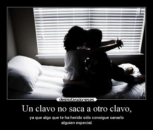 Un clavo no saca a otro clavo, - ya que algo que te ha herido sólo consigue sanarlo
alguien especial.