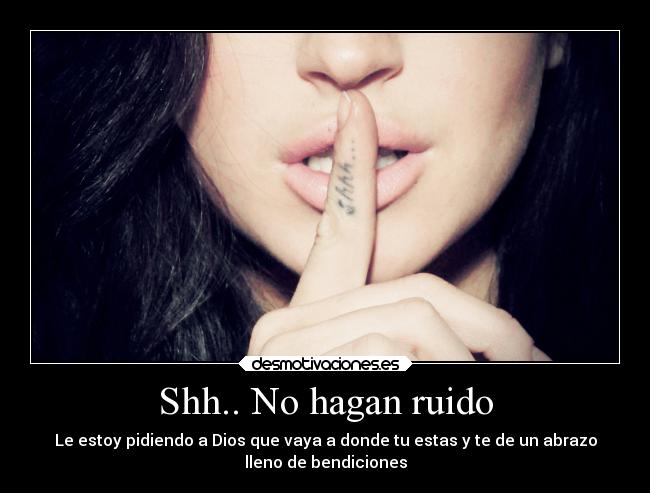 Shh.. No hagan ruido - Le estoy pidiendo a Dios que vaya a donde tu estas y te de un abrazo
lleno de bendiciones