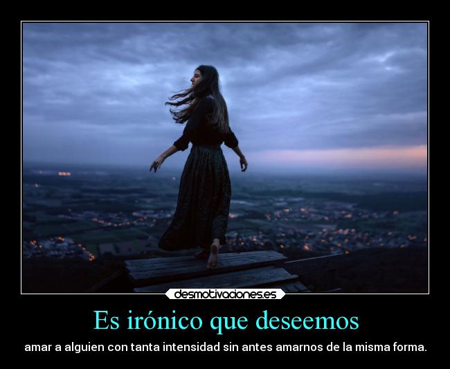Es irónico que deseemos - amar a alguien con tanta intensidad sin antes amarnos de la misma forma.