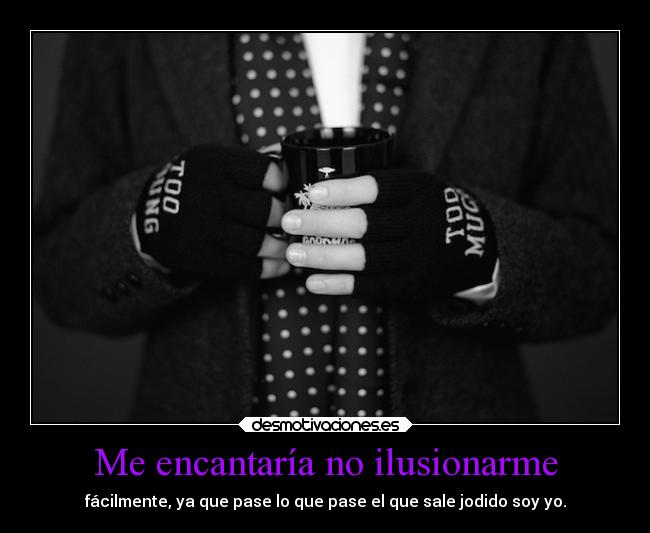 Me encantaría no ilusionarme - fácilmente, ya que pase lo que pase el que sale jodido soy yo.