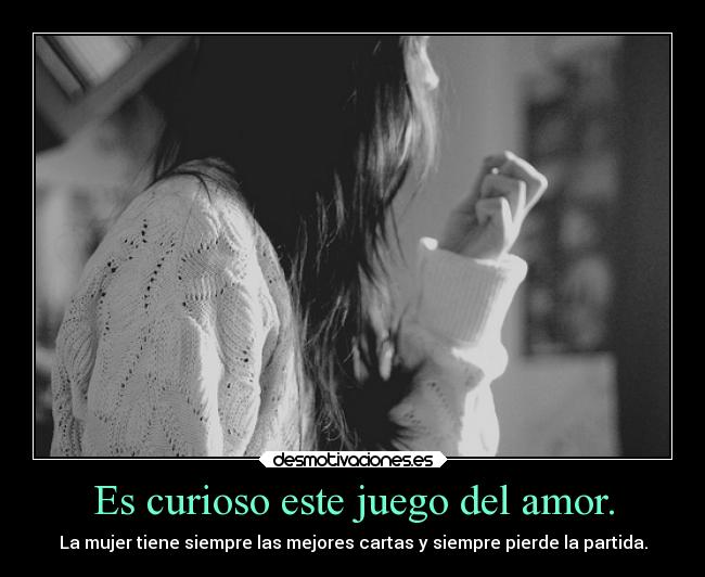 Es curioso este juego del amor. - La mujer tiene siempre las mejores cartas y siempre pierde la partida.