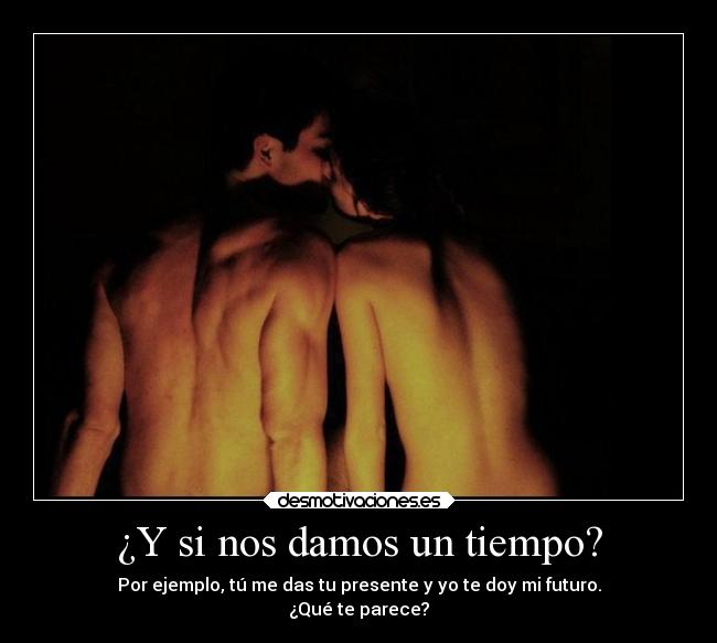 ¿Y si nos damos un tiempo? - Por ejemplo, tú me das tu presente y yo te doy mi futuro.
¿Qué te parece?