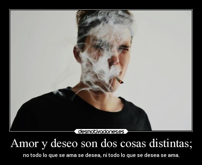 Amor y deseo son dos cosas distintas; - no todo lo que se ama se desea, ni todo lo que se desea se ama.