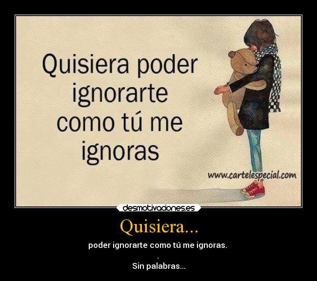 Quisiera... - poder ignorarte como tú me ignoras.
.
Sin palabras...