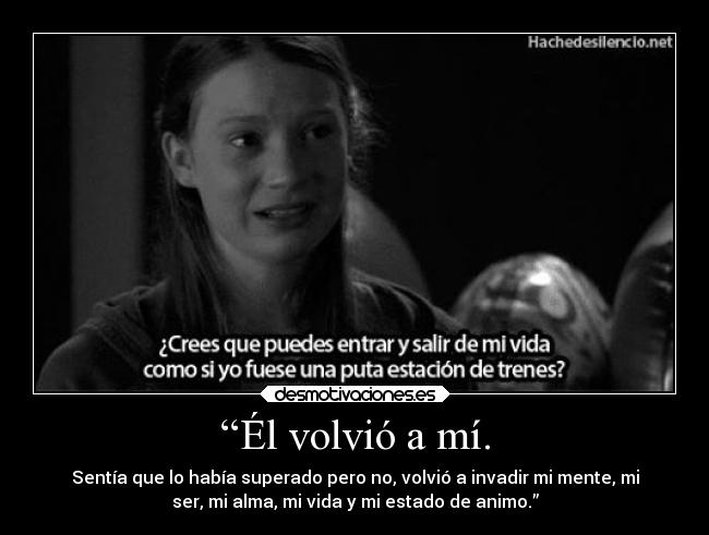 “Él volvió a mí. - Sentía que lo había superado pero no, volvió a invadir mi mente, mi
ser, mi alma, mi vida y mi estado de animo.”