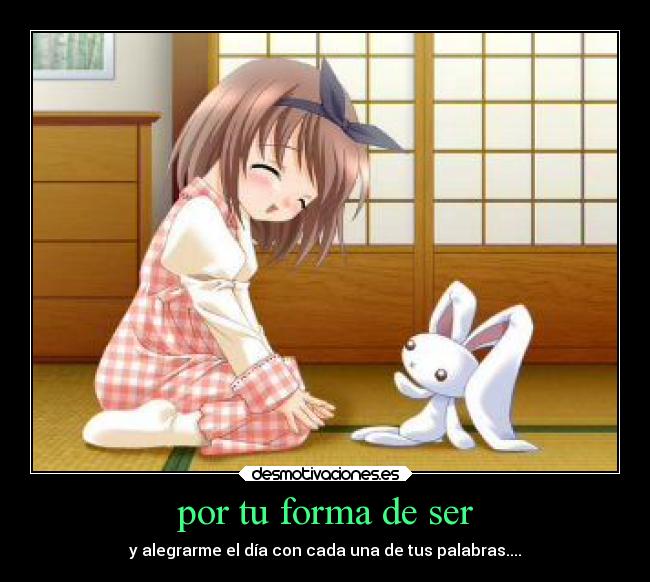 por tu forma de ser - y alegrarme el día con cada una de tus palabras....