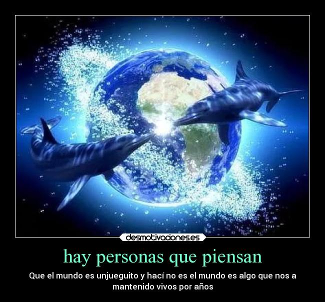 hay personas que piensan - Que el mundo es unjueguito y hací no es el mundo es algo que nos a
mantenido vivos por años