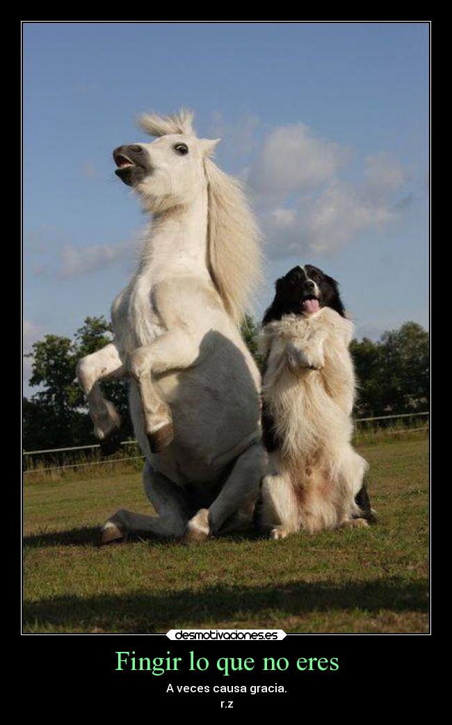 Fingir lo que no eres - A veces causa gracia.
r.z