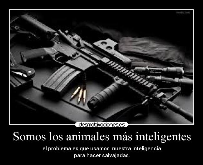 Somos los animales más inteligentes - el problema es que usamos nuestra inteligencia
para hacer salvajadas.