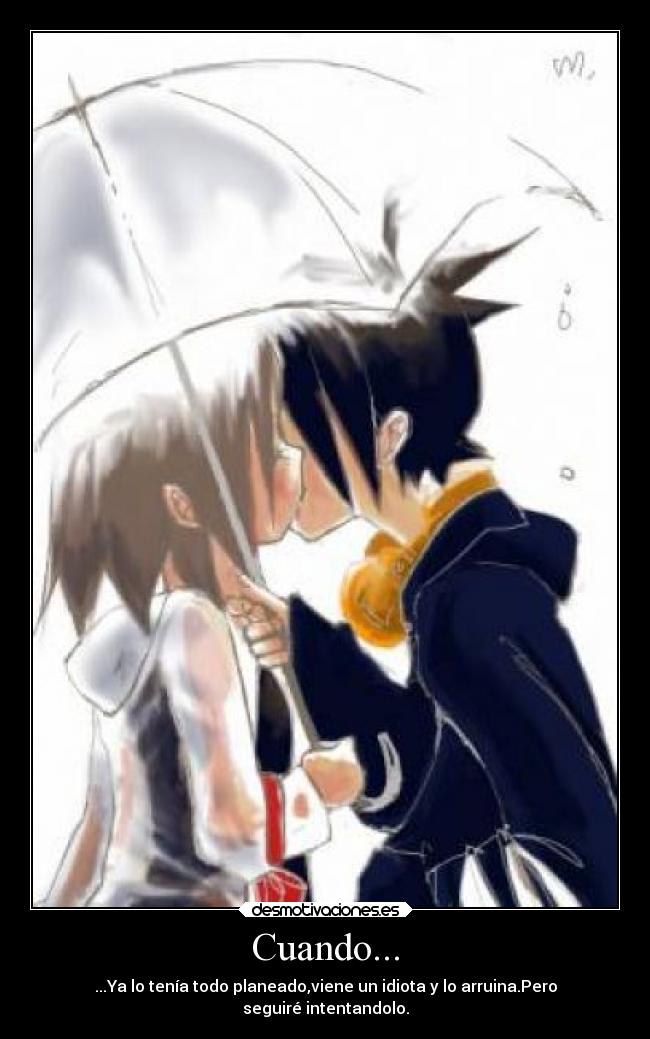 Cuando... - ...Ya lo tenía todo planeado,viene un idiota y lo arruina.Pero
seguiré intentandolo.