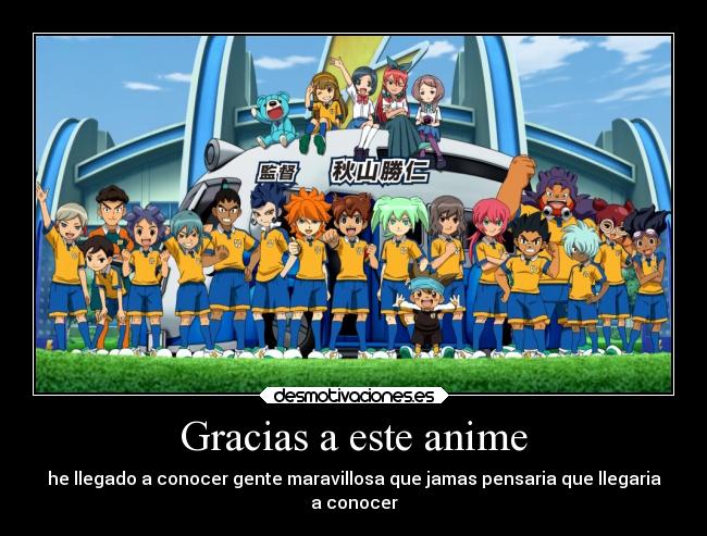 Gracias a este anime - he llegado a conocer gente maravillosa que jamas pensaria que llegaria
a conocer