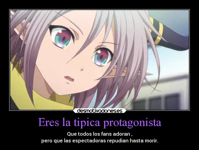 Eres la tipica protagonista - Que todos los fans adoran ,
pero que las espectadoras repudian hasta morir.