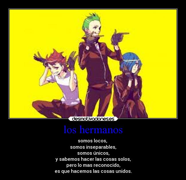 los hermanos - somos locos, 
somos inseparables,
somos únicos,
y sabemos hacer las cosas solos,
pero lo mas reconocido,
es que hacemos las cosas unidos.