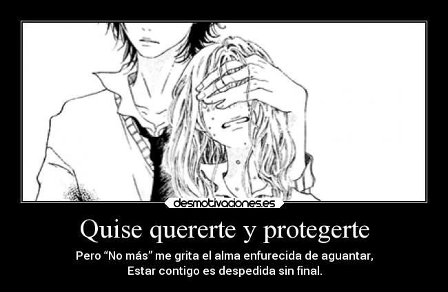 Quise quererte y protegerte - Pero “No más” me grita el alma enfurecida de aguantar,
Estar contigo es despedida sin final.
