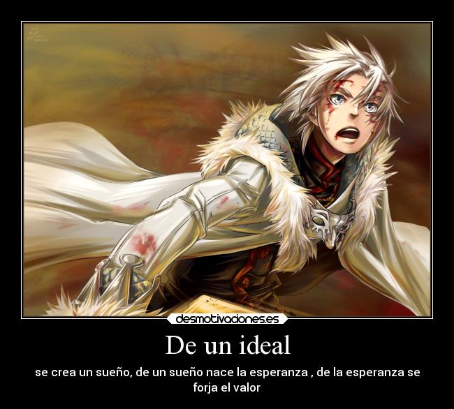 De un ideal - se crea un sueño, de un sueño nace la esperanza , de la esperanza se
forja el valor