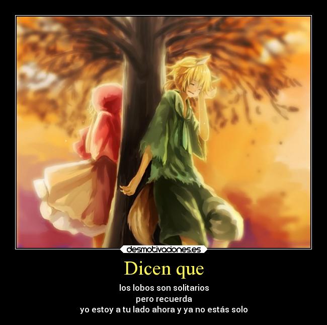 Dicen que - los lobos son solitarios
pero recuerda
yo estoy a tu lado ahora y ya no estás solo