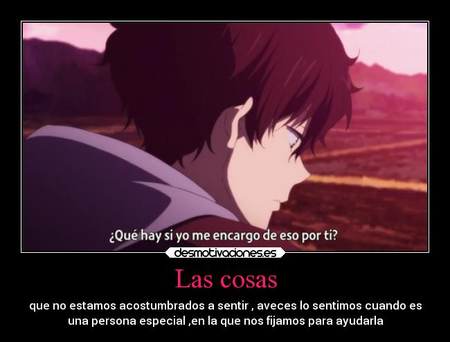 Las cosas - que no estamos acostumbrados a sentir , aveces lo sentimos cuando es
una persona especial ,en la que nos fijamos para ayudarla