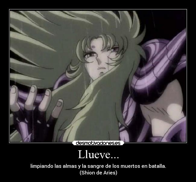 Llueve... - limpiando las almas y la sangre de los muertos en batalla.
(Shion de Aries)