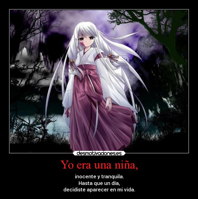 Yo era una niña, - inocente y tranquila.
Hasta que un día,
decidiste aparecer en mi vida.