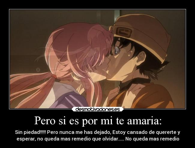 Pero si es por mi te amaria: - Sin piedad!!!!! Pero nunca me has dejado, Estoy cansado de quererte y
esperar, no queda mas remedio que olvidar..... No queda mas remedio