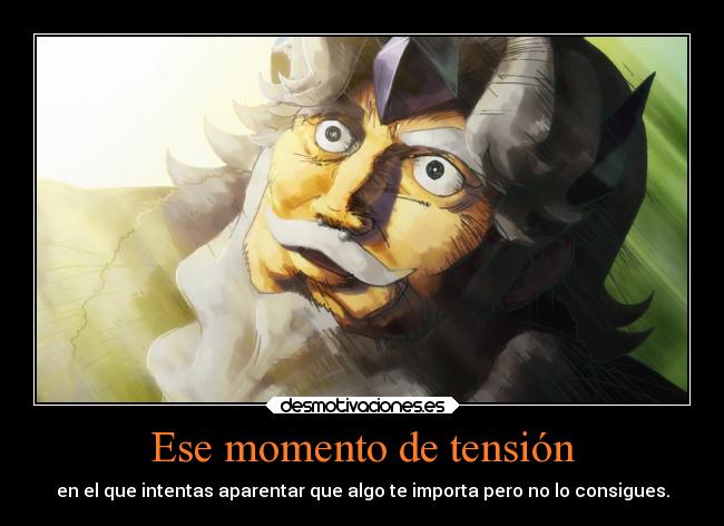 Ese momento de tensión - en el que intentas aparentar que algo te importa pero no lo consigues.