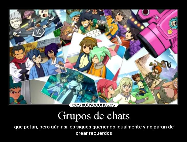 Grupos de chats - que petan, pero aún asi les sigues queriendo igualmente y no paran de
crear recuerdos