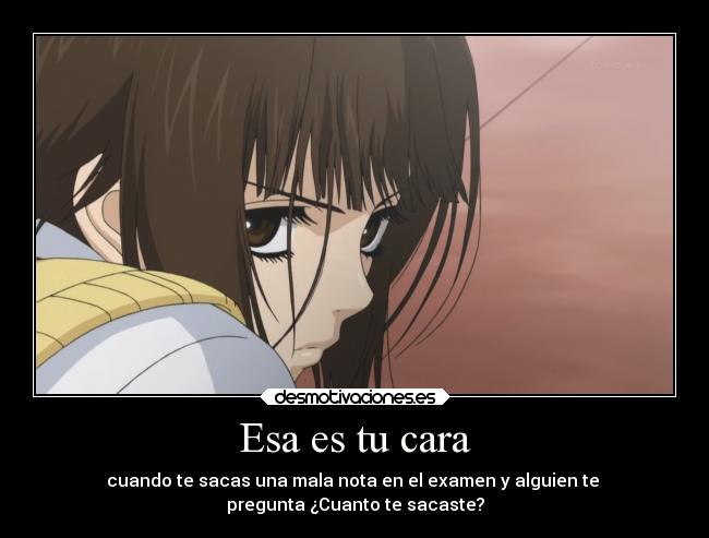Esa es tu cara - cuando te sacas una mala nota en el examen y alguien te
pregunta ¿Cuanto te sacaste?