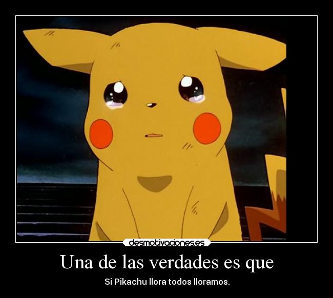 Una de las verdades es que - Si Pikachu llora todos lloramos.