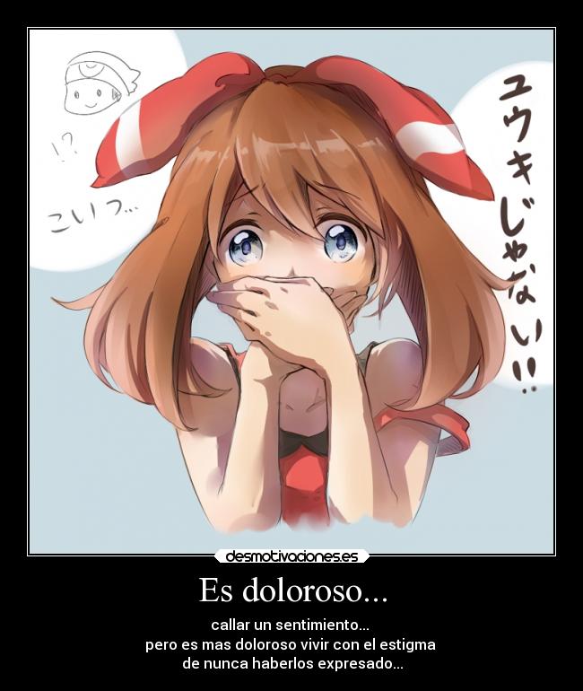 Es doloroso... - callar un sentimiento...
pero es mas doloroso vivir con el estigma
de nunca haberlos expresado...