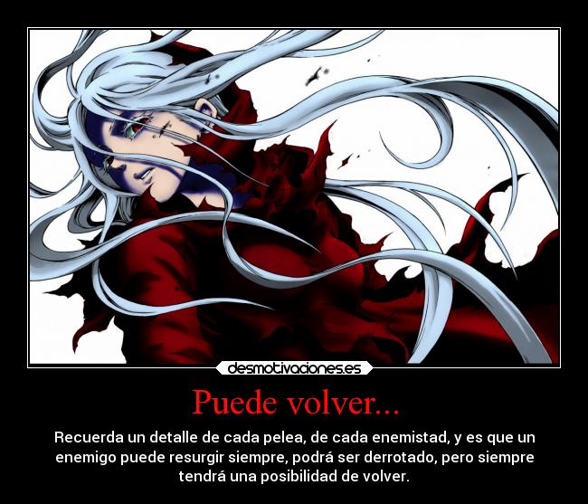 Puede volver... - Recuerda un detalle de cada pelea, de cada enemistad, y es que un
enemigo puede resurgir siempre, podrá ser derrotado, pero siempre
tendrá una posibilidad de volver.