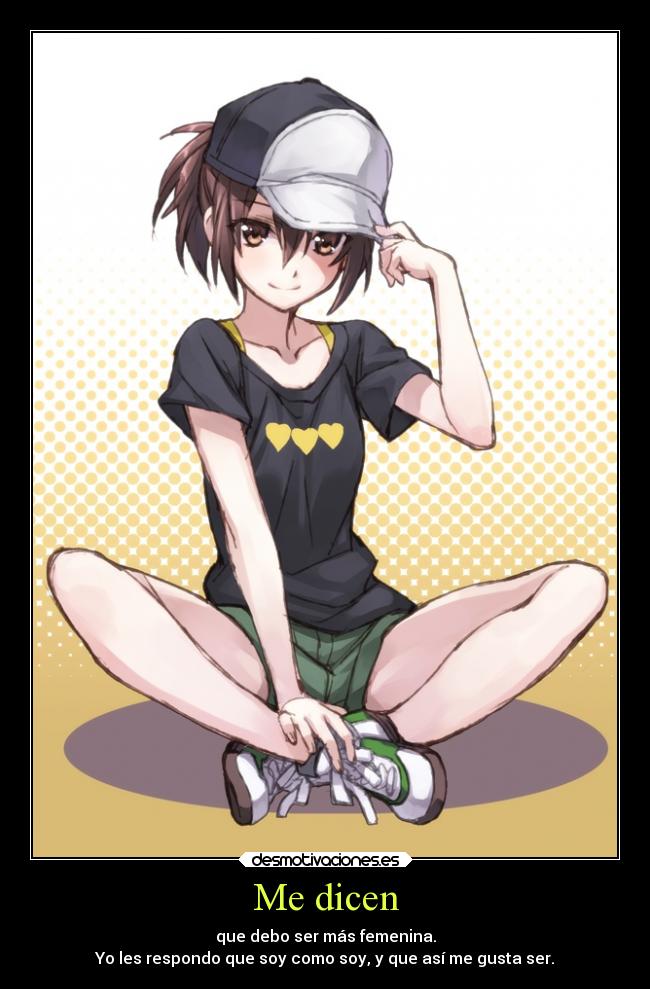 Me dicen - que debo ser más femenina.
Yo les respondo que soy como soy, y que así me gusta ser.