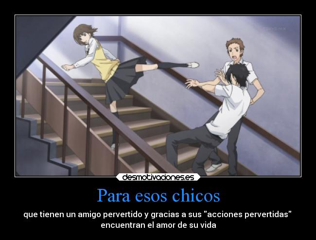 Para esos chicos - que tienen un amigo pervertido y gracias a sus acciones pervertidas
encuentran el amor de su vida