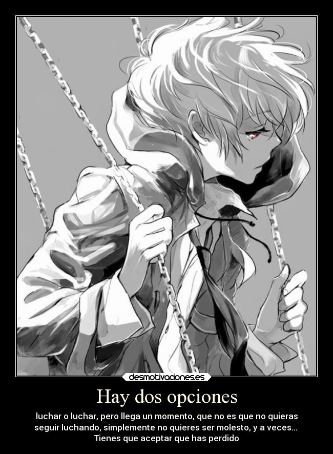 Hay dos opciones - luchar o luchar, pero llega un momento, que no es que no quieras
seguir luchando, simplemente no quieres ser molesto, y a veces...
Tienes que aceptar que has perdido