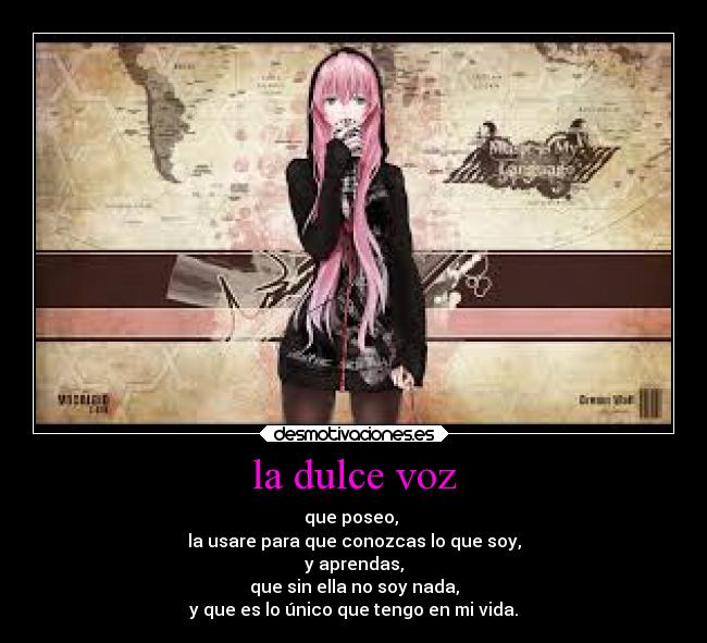 la dulce voz - que poseo, 
la usare para que conozcas lo que soy,
y aprendas,
que sin ella no soy nada,
y que es lo único que tengo en mi vida.