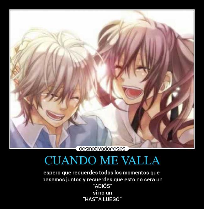 CUANDO ME VALLA - espero que recuerdes todos los momentos que
pasamos juntos y recuerdes que esto no sera un
ADIÓS
si no un
HASTA LUEGO