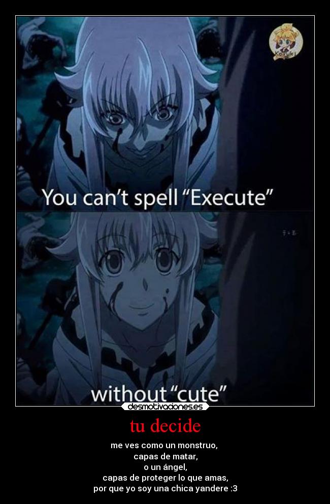 tu decide - me ves como un monstruo, 
capas de matar,
o un ángel,
capas de proteger lo que amas,
por que yo soy una chica yandere :3