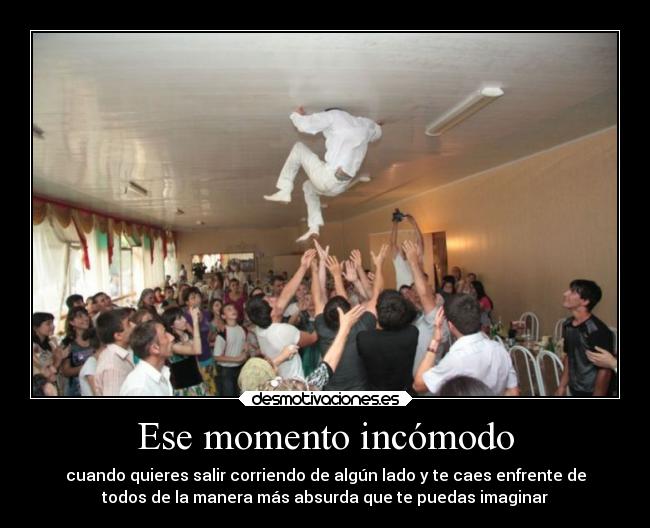 Ese momento incómodo - cuando quieres salir corriendo de algún lado y te caes enfrente de
todos de la manera más absurda que te puedas imaginar