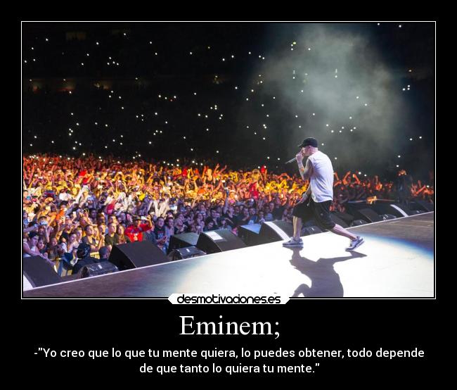 Eminem; - -Yo creo que lo que tu mente quiera, lo puedes obtener, todo depende
de que tanto lo quiera tu mente.