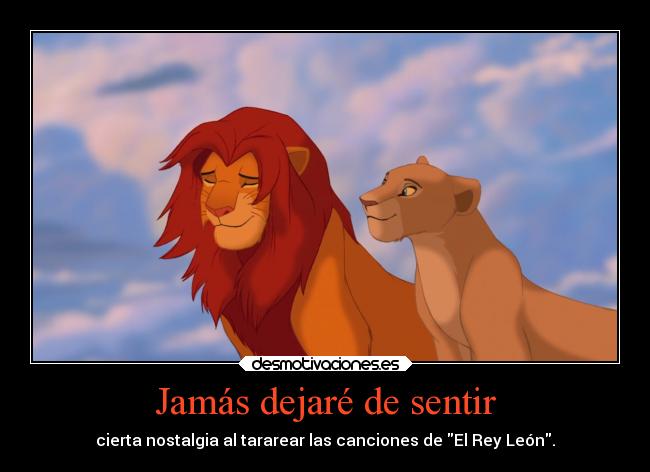 Jamás dejaré de sentir - cierta nostalgia al tararear las canciones de El Rey León.