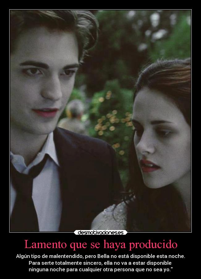 Lamento que se haya producido - Algún tipo de malentendido, pero Bella no está disponible esta noche.
Para serte totalmente sincero, ella no va a estar disponible 
ninguna noche para cualquier otra persona que no sea yo.