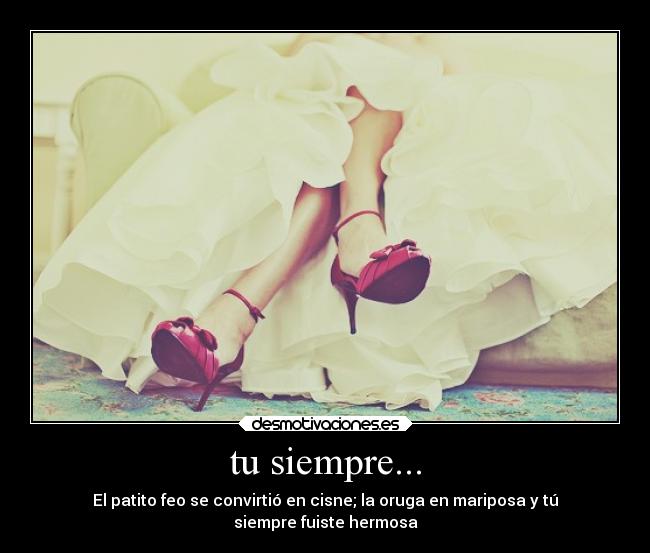 tu siempre... - El patito feo se convirtió en cisne; la oruga en mariposa y tú
siempre fuiste hermosa