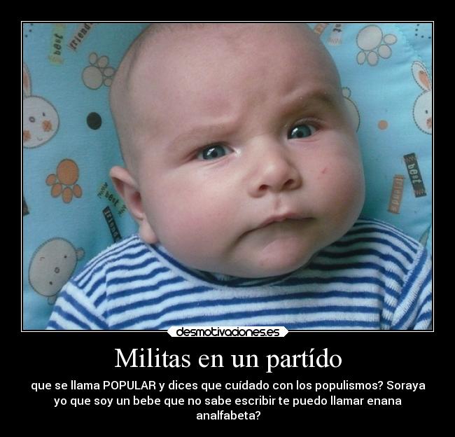 Militas en un partído - que se llama POPULAR y dices que cuídado con los populismos? Soraya
yo que soy un bebe que no sabe escribir te puedo llamar enana
analfabeta?