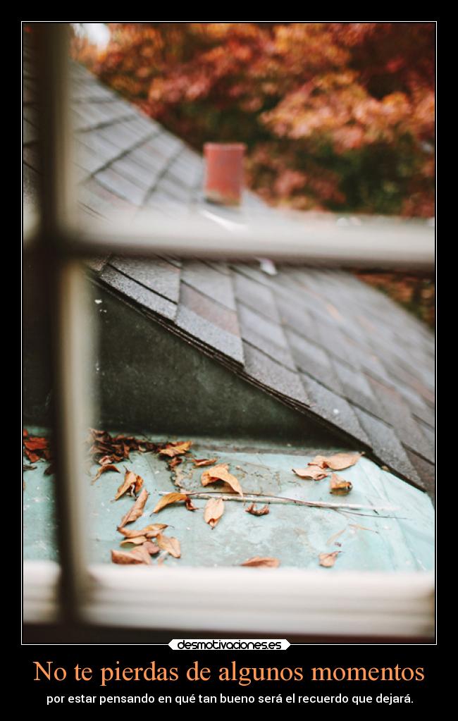 No te pierdas de algunos momentos - por estar pensando en qué tan bueno será el recuerdo que dejará.