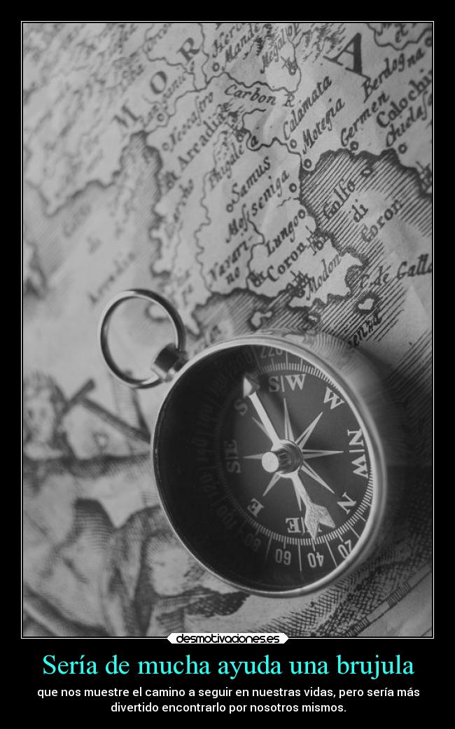 Sería de mucha ayuda una brujula - que nos muestre el camino a seguir en nuestras vidas, pero sería más
divertido encontrarlo por nosotros mismos.