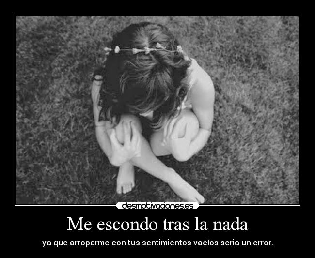 Me escondo tras la nada - ya que arroparme con tus sentimientos vacíos seria un error.