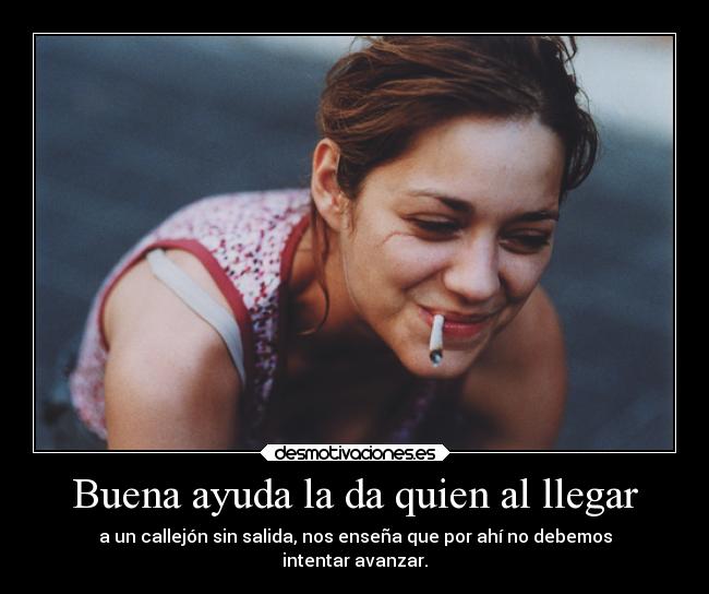 Buena ayuda la da quien al llegar - a un callejón sin salida, nos enseña que por ahí no debemos
intentar avanzar.