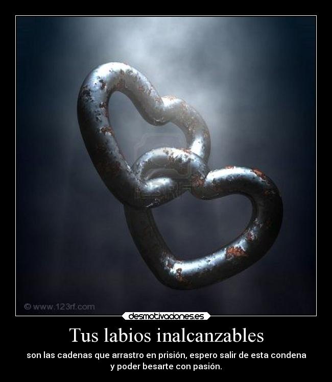 Tus labios inalcanzables - son las cadenas que arrastro en prisión, espero salir de esta condena
y poder besarte con pasión.