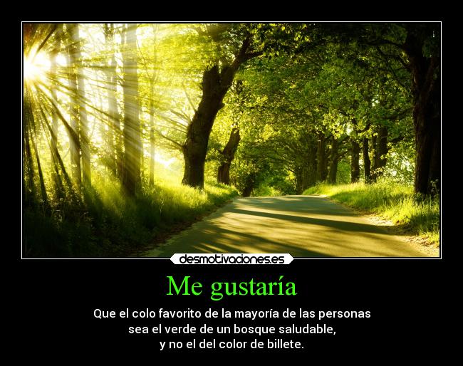 Me gustaría - Que el colo favorito de la mayoría de las personas
sea el verde de un bosque saludable,
y no el del color de billete.