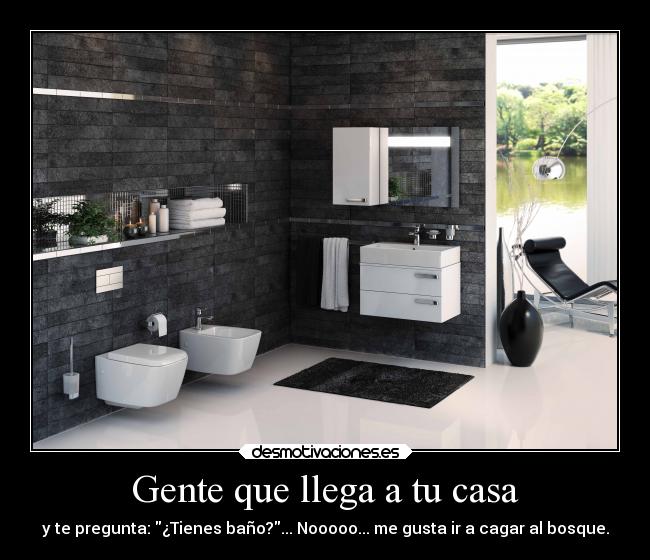 Gente que llega a tu casa - y te pregunta: ¿Tienes baño?... Nooooo... me gusta ir a cagar al bosque.