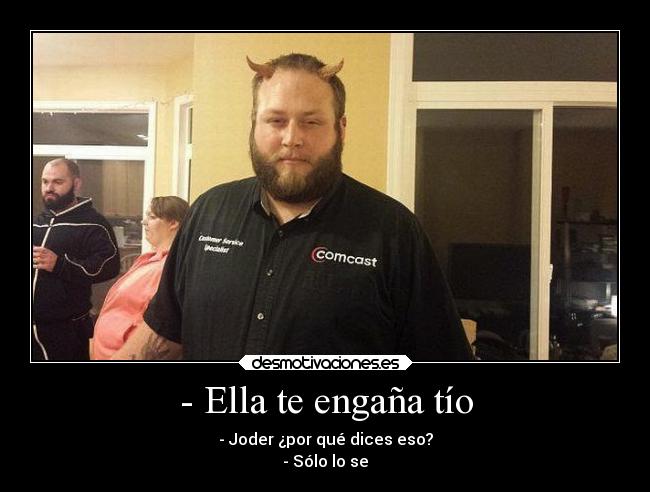 - Ella te engaña tío - - Joder ¿por qué dices eso?
- Sólo lo se